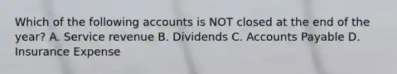 Which of the following accounts is NOT closed at the end of the year? A. Service revenue B. Dividends C. Accounts Payable D. Insurance Expense