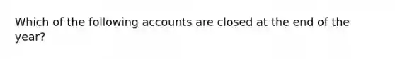 Which of the following accounts are closed at the end of the year?