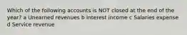 Which of the following accounts is NOT closed at the end of the year? a Unearned revenues b Interest income c Salaries expense d Service revenue