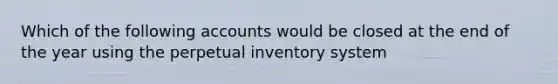 Which of the following accounts would be closed at the end of the year using the perpetual inventory​ system