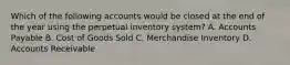 Which of the following accounts would be closed at the end of the year using the perpetual inventory​ system? A. Accounts Payable B. Cost of Goods Sold C. Merchandise Inventory D. Accounts Receivable