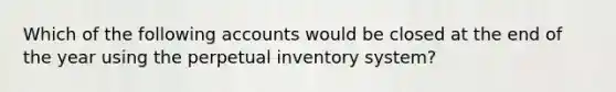 Which of the following accounts would be closed at the end of the year using the perpetual inventory system?