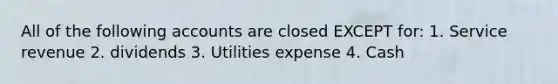 All of the following accounts are closed EXCEPT for: 1. Service revenue 2. dividends 3. Utilities expense 4. Cash