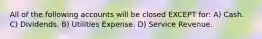 All of the following accounts will be closed EXCEPT for: A) Cash. C) Dividends. B) Utilities Expense. D) Service Revenue.