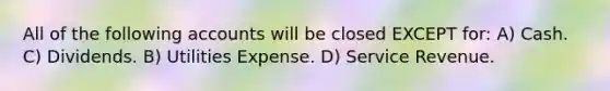 All of the following accounts will be closed EXCEPT for: A) Cash. C) Dividends. B) Utilities Expense. D) Service Revenue.