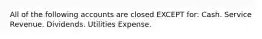 All of the following accounts are closed EXCEPT for: Cash. Service Revenue. Dividends. Utilities Expense.