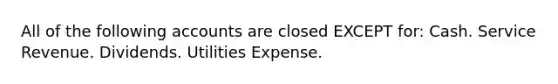 All of the following accounts are closed EXCEPT for: Cash. Service Revenue. Dividends. Utilities Expense.