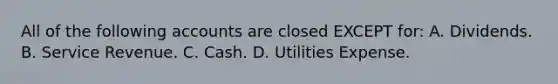 All of the following accounts are closed EXCEPT​ for: A. Dividends. B. Service Revenue. C. Cash. D. Utilities Expense.