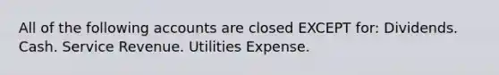 All of the following accounts are closed EXCEPT for: Dividends. Cash. Service Revenue. Utilities Expense.