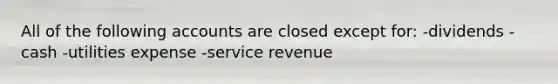 All of the following accounts are closed except for: -dividends -cash -utilities expense -service revenue