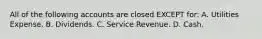 All of the following accounts are closed EXCEPT​ for: A. Utilities Expense. B. Dividends. C. Service Revenue. D. Cash.