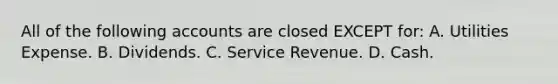 All of the following accounts are closed EXCEPT​ for: A. Utilities Expense. B. Dividends. C. Service Revenue. D. Cash.