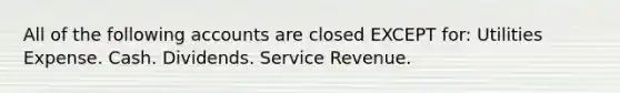 All of the following accounts are closed EXCEPT for: Utilities Expense. Cash. Dividends. Service Revenue.