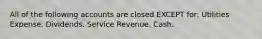 All of the following accounts are closed EXCEPT for: Utilities Expense. Dividends. Service Revenue. Cash.