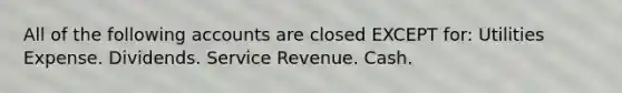 All of the following accounts are closed EXCEPT for: Utilities Expense. Dividends. Service Revenue. Cash.