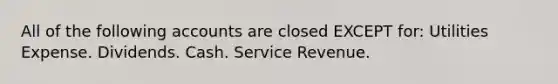 All of the following accounts are closed EXCEPT​ for: Utilities Expense. Dividends. Cash. Service Revenue.