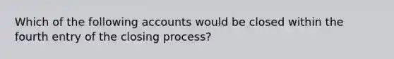 Which of the following accounts would be closed within the fourth entry of the closing process?