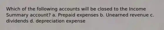 Which of the following accounts will be closed to the Income Summary account? a. Prepaid expenses b. Unearned revenue c. dividends d. depreciation expense