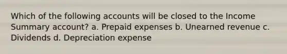 Which of the following accounts will be closed to the Income Summary account? a. Prepaid expenses b. Unearned revenue c. Dividends d. Depreciation expense