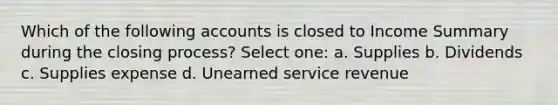 Which of the following accounts is closed to Income Summary during the closing process? Select one: a. Supplies b. Dividends c. Supplies expense d. Unearned service revenue