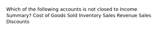 Which of the following accounts is not closed to Income Summary? Cost of Goods Sold Inventory Sales Revenue Sales Discounts