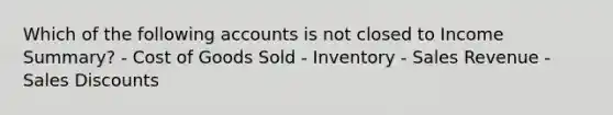 Which of the following accounts is not closed to Income Summary? - Cost of Goods Sold - Inventory - Sales Revenue - Sales Discounts