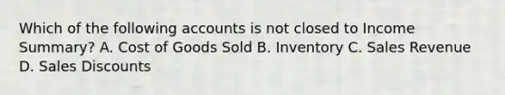 Which of the following accounts is not closed to Income Summary? A. Cost of Goods Sold B. Inventory C. Sales Revenue D. <a href='https://www.questionai.com/knowledge/kUgZVsLhgj-sales-discounts' class='anchor-knowledge'>sales discounts</a>