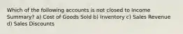 Which of the following accounts is not closed to Income Summary? a) Cost of Goods Sold b) Inventory c) Sales Revenue d) Sales Discounts