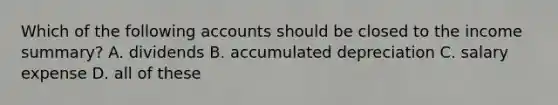 Which of the following accounts should be closed to the income summary? A. dividends B. accumulated depreciation C. salary expense D. all of these