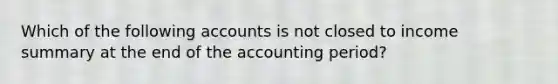 Which of the following accounts is not closed to income summary at the end of the accounting period?