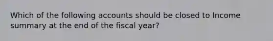 Which of the following accounts should be closed to Income summary at the end of the fiscal year?