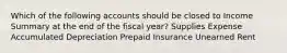 Which of the following accounts should be closed to Income Summary at the end of the fiscal year? Supplies Expense Accumulated Depreciation Prepaid Insurance Unearned Rent