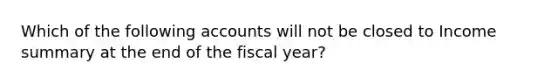 Which of the following accounts will not be closed to Income summary at the end of the fiscal year?