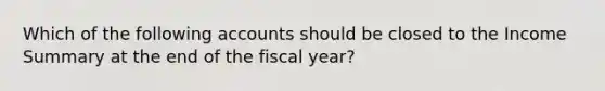 Which of the following accounts should be closed to the Income Summary at the end of the fiscal year?