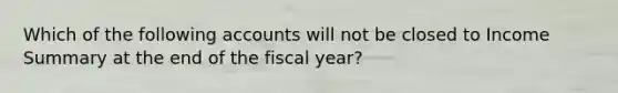 Which of the following accounts will not be closed to Income Summary at the end of the fiscal year?