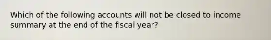 Which of the following accounts will not be closed to income summary at the end of the fiscal year?