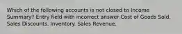 Which of the following accounts is not closed to Income Summary? Entry field with incorrect answer Cost of Goods Sold. Sales Discounts. Inventory. Sales Revenue.