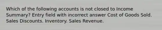 Which of the following accounts is not closed to Income Summary? Entry field with incorrect answer Cost of Goods Sold. Sales Discounts. Inventory. Sales Revenue.