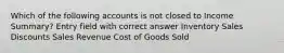 Which of the following accounts is not closed to Income Summary? Entry field with correct answer Inventory Sales Discounts Sales Revenue Cost of Goods Sold