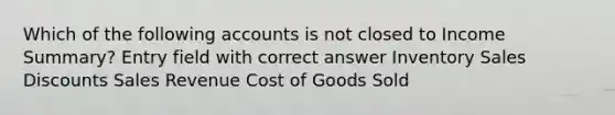 Which of the following accounts is not closed to Income Summary? Entry field with correct answer Inventory Sales Discounts Sales Revenue Cost of Goods Sold