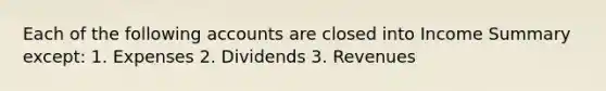 Each of the following accounts are closed into Income Summary except: 1. Expenses 2. Dividends 3. Revenues