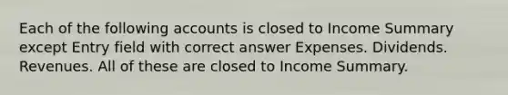 Each of the following accounts is closed to Income Summary except Entry field with correct answer Expenses. Dividends. Revenues. All of these are closed to Income Summary.