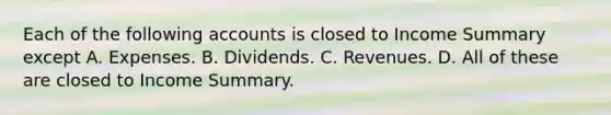 Each of the following accounts is closed to Income Summary except A. Expenses. B. Dividends. C. Revenues. D. All of these are closed to Income Summary.