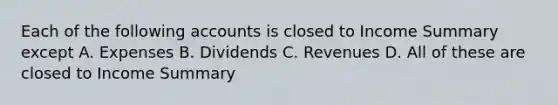 Each of the following accounts is closed to Income Summary except A. Expenses B. Dividends C. Revenues D. All of these are closed to Income Summary