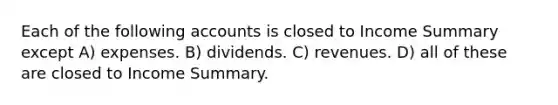 Each of the following accounts is closed to Income Summary except A) expenses. B) dividends. C) revenues. D) all of these are closed to Income Summary.