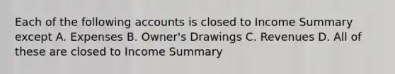 Each of the following accounts is closed to Income Summary except A. Expenses B. Owner's Drawings C. Revenues D. All of these are closed to Income Summary