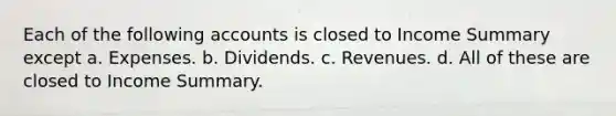 Each of the following accounts is closed to Income Summary except a. Expenses. b. Dividends. c. Revenues. d. All of these are closed to Income Summary.