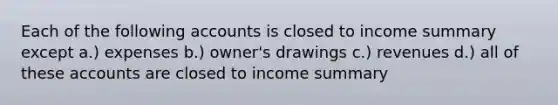 Each of the following accounts is closed to income summary except a.) expenses b.) owner's drawings c.) revenues d.) all of these accounts are closed to income summary