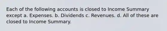 Each of the following accounts is closed to Income Summary except a. Expenses. b. Dividends c. Revenues. d. All of these are closed to Income Summary.