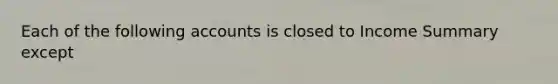 Each of the following accounts is closed to Income Summary except